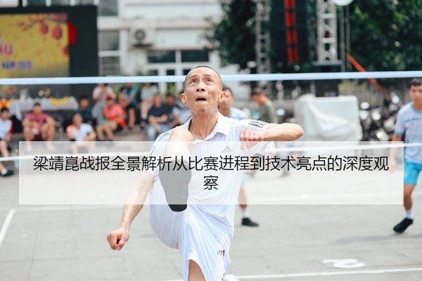 梁靖崑战报全景解析从比赛进程到技术亮点的深度观察