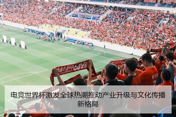 电竞世界杯激发全球热潮推动产业升级与文化传播新格局