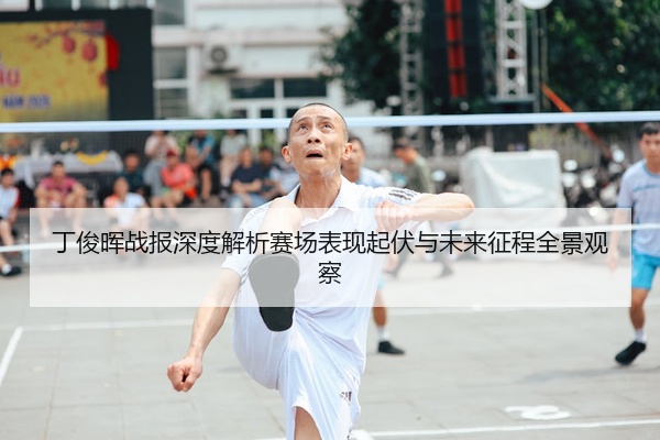 丁俊晖战报深度解析赛场表现起伏与未来征程全景观察